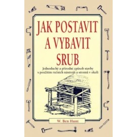 Jak postavit a vybavit srub - Jednoduchý a přírodní způsob stavby s použitím ručních