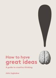 How to Have Great Ideas - A Guide to Creative Thinking and Problem Solving